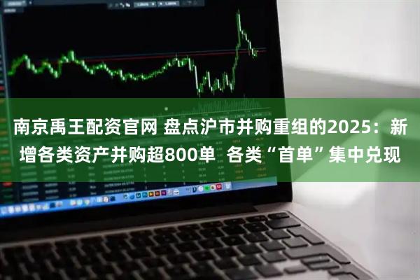 南京禹王配资官网 盘点沪市并购重组的2025：新增各类资产并购超800单  各类“首单”集中兑现