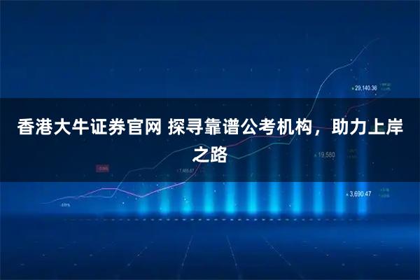 香港大牛证券官网 探寻靠谱公考机构，助力上岸之路