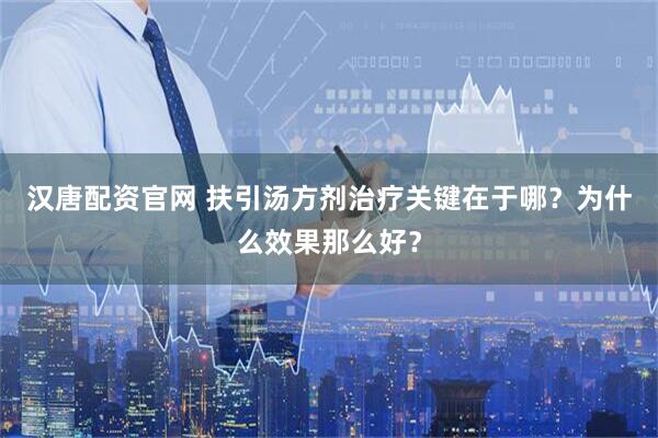汉唐配资官网 扶引汤方剂治疗关键在于哪？为什么效果那么好？