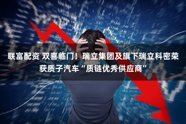 联富配资 双喜临门！瑞立集团及旗下瑞立科密荣获质子汽车“质链优秀供应商”