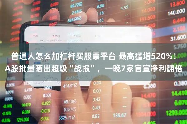 普通人怎么加杠杆买股票平台 最高猛增520%！A股批量晒出超级“战报”，一晚7家官宣净利翻倍