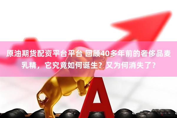原油期货配资平台平台 回顾40多年前的奢侈品麦乳精，它究竟如何诞生？又为何消失了？