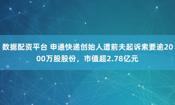 数据配资平台 申通快递创始人遭前夫起诉索要逾2000万股股份，市值超2.78亿元