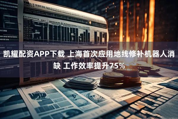 凯耀配资APP下载 上海首次应用地线修补机器人消缺 工作效率提升75%
