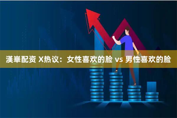 漢崋配资 X热议：女性喜欢的脸 vs 男性喜欢的脸
