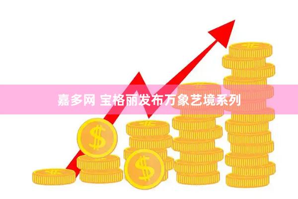 嘉多网 宝格丽发布万象艺境系列