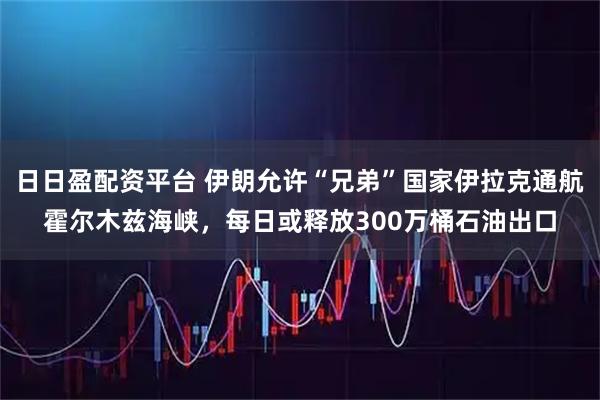 日日盈配资平台 伊朗允许“兄弟”国家伊拉克通航霍尔木兹海峡，每日或释放300万桶石油出口