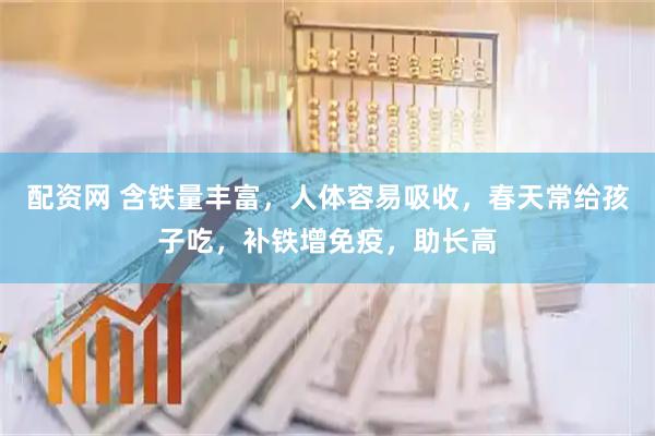 配资网 含铁量丰富，人体容易吸收，春天常给孩子吃，补铁增免疫，助长高