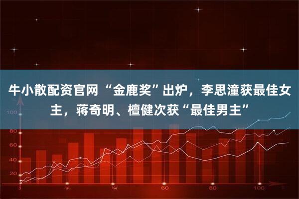 牛小散配资官网 “金鹿奖”出炉，李思潼获最佳女主，蒋奇明、檀健次获“最佳男主”